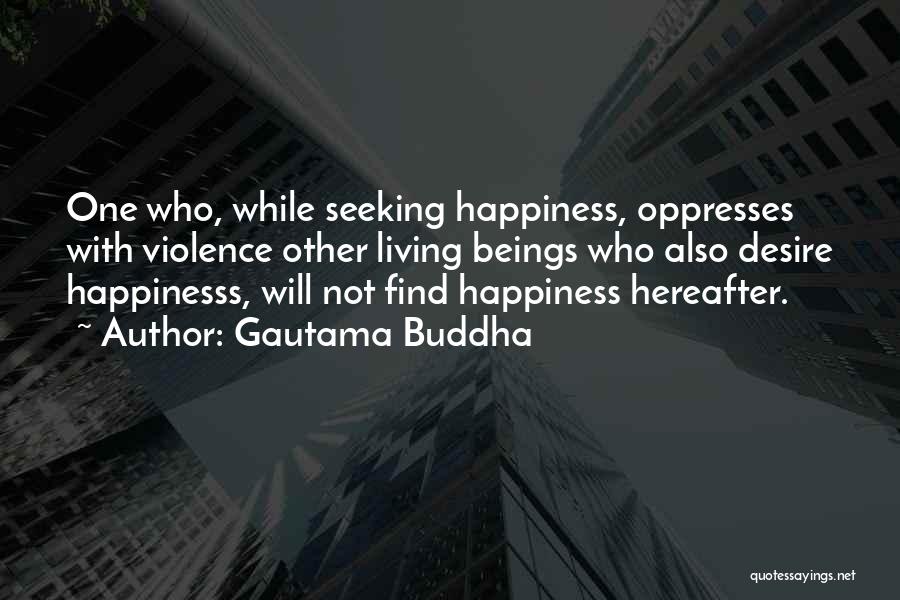 Gautama Buddha Quotes: One Who, While Seeking Happiness, Oppresses With Violence Other Living Beings Who Also Desire Happinesss, Will Not Find Happiness Hereafter.