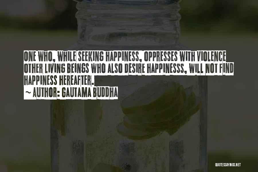 Gautama Buddha Quotes: One Who, While Seeking Happiness, Oppresses With Violence Other Living Beings Who Also Desire Happinesss, Will Not Find Happiness Hereafter.