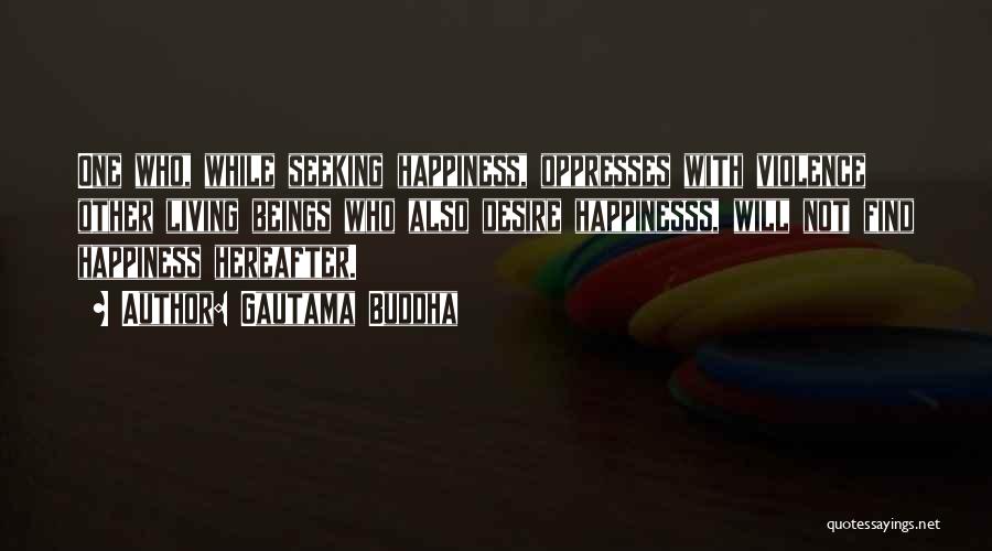 Gautama Buddha Quotes: One Who, While Seeking Happiness, Oppresses With Violence Other Living Beings Who Also Desire Happinesss, Will Not Find Happiness Hereafter.