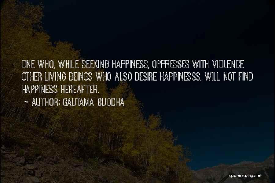 Gautama Buddha Quotes: One Who, While Seeking Happiness, Oppresses With Violence Other Living Beings Who Also Desire Happinesss, Will Not Find Happiness Hereafter.