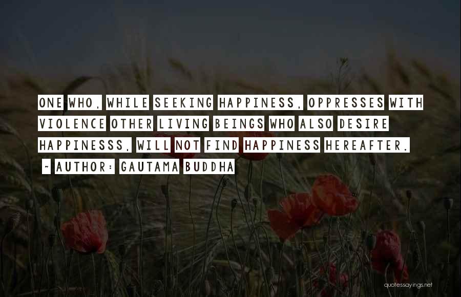 Gautama Buddha Quotes: One Who, While Seeking Happiness, Oppresses With Violence Other Living Beings Who Also Desire Happinesss, Will Not Find Happiness Hereafter.