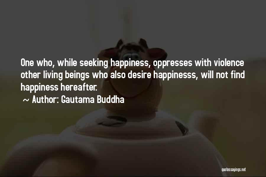 Gautama Buddha Quotes: One Who, While Seeking Happiness, Oppresses With Violence Other Living Beings Who Also Desire Happinesss, Will Not Find Happiness Hereafter.