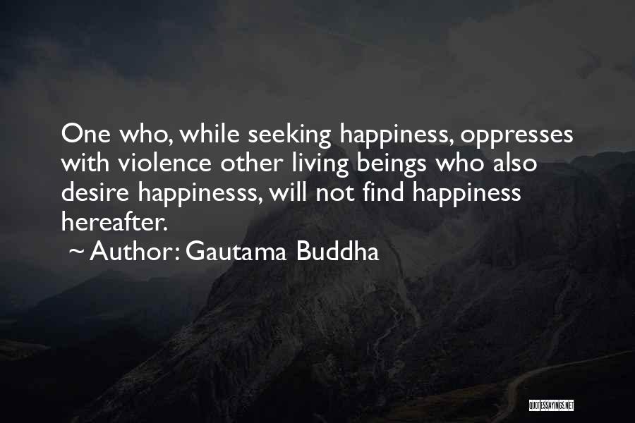 Gautama Buddha Quotes: One Who, While Seeking Happiness, Oppresses With Violence Other Living Beings Who Also Desire Happinesss, Will Not Find Happiness Hereafter.