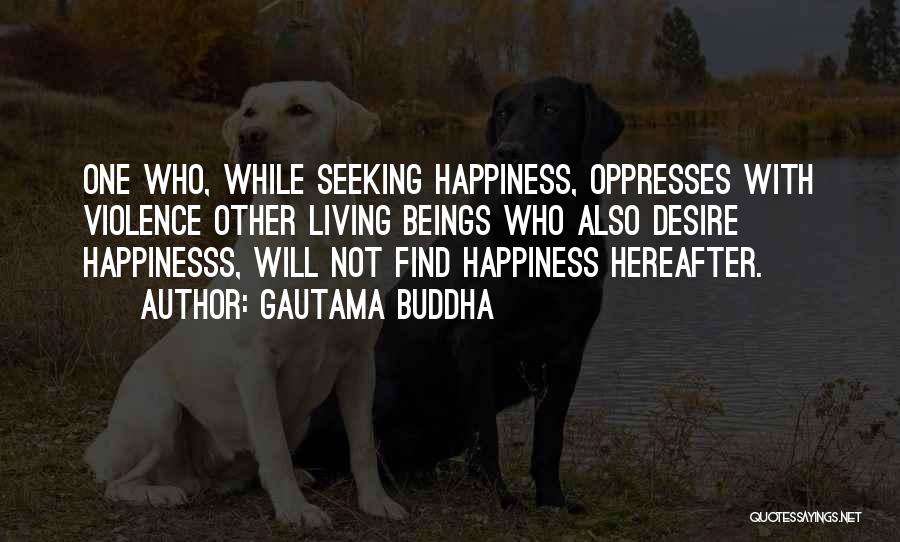 Gautama Buddha Quotes: One Who, While Seeking Happiness, Oppresses With Violence Other Living Beings Who Also Desire Happinesss, Will Not Find Happiness Hereafter.