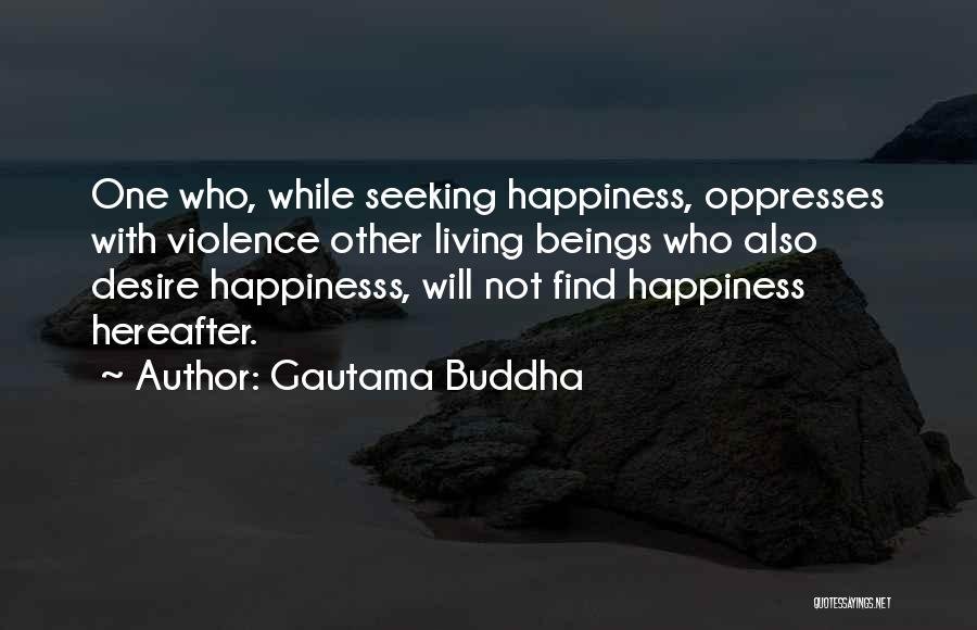 Gautama Buddha Quotes: One Who, While Seeking Happiness, Oppresses With Violence Other Living Beings Who Also Desire Happinesss, Will Not Find Happiness Hereafter.