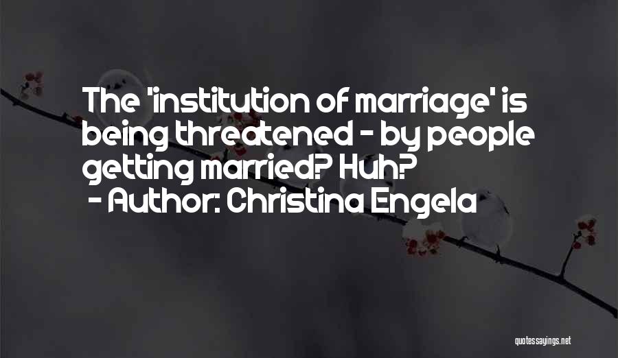 Christina Engela Quotes: The 'institution Of Marriage' Is Being Threatened - By People Getting Married? Huh?