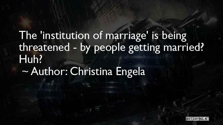 Christina Engela Quotes: The 'institution Of Marriage' Is Being Threatened - By People Getting Married? Huh?
