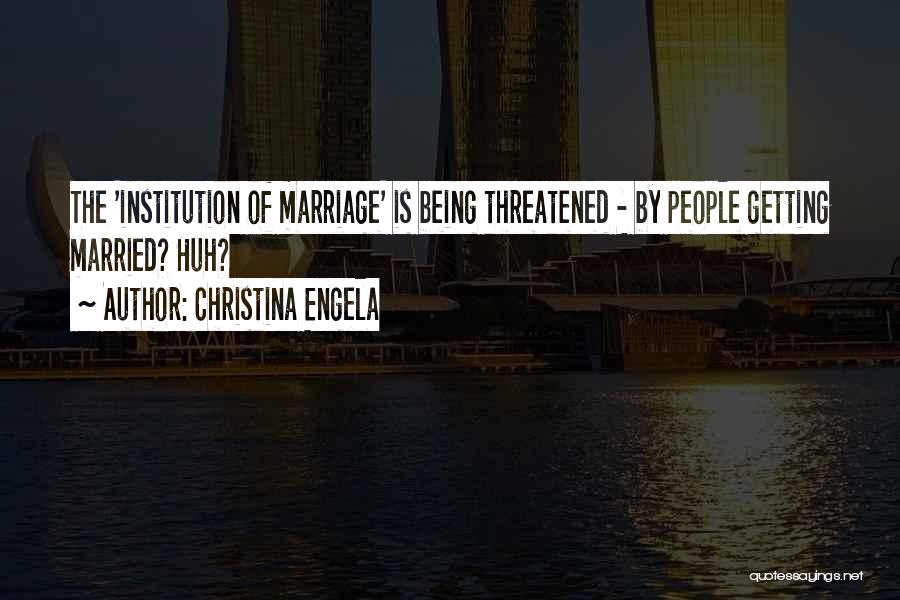 Christina Engela Quotes: The 'institution Of Marriage' Is Being Threatened - By People Getting Married? Huh?