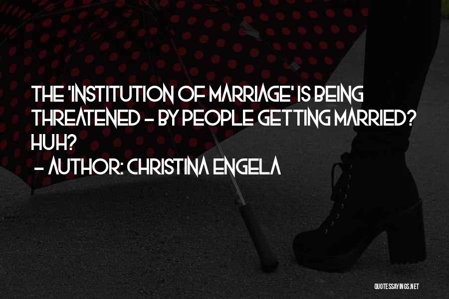 Christina Engela Quotes: The 'institution Of Marriage' Is Being Threatened - By People Getting Married? Huh?