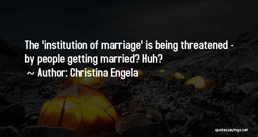 Christina Engela Quotes: The 'institution Of Marriage' Is Being Threatened - By People Getting Married? Huh?