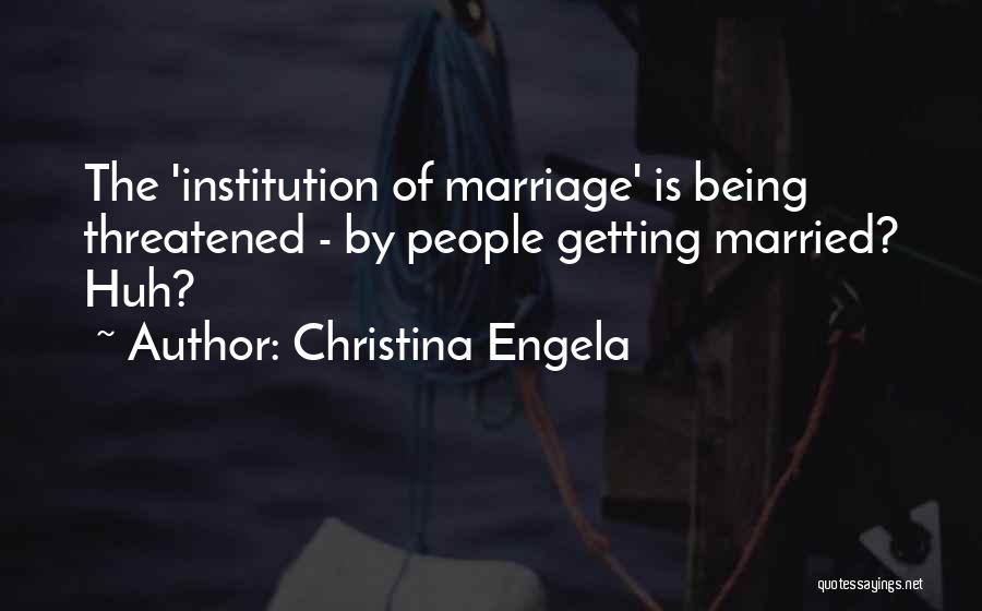 Christina Engela Quotes: The 'institution Of Marriage' Is Being Threatened - By People Getting Married? Huh?