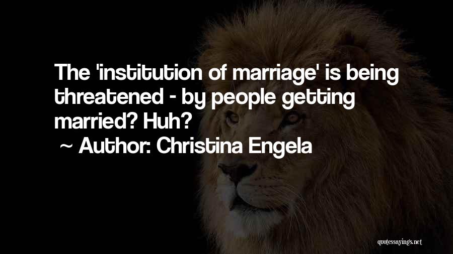 Christina Engela Quotes: The 'institution Of Marriage' Is Being Threatened - By People Getting Married? Huh?