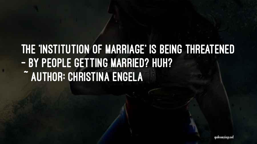 Christina Engela Quotes: The 'institution Of Marriage' Is Being Threatened - By People Getting Married? Huh?