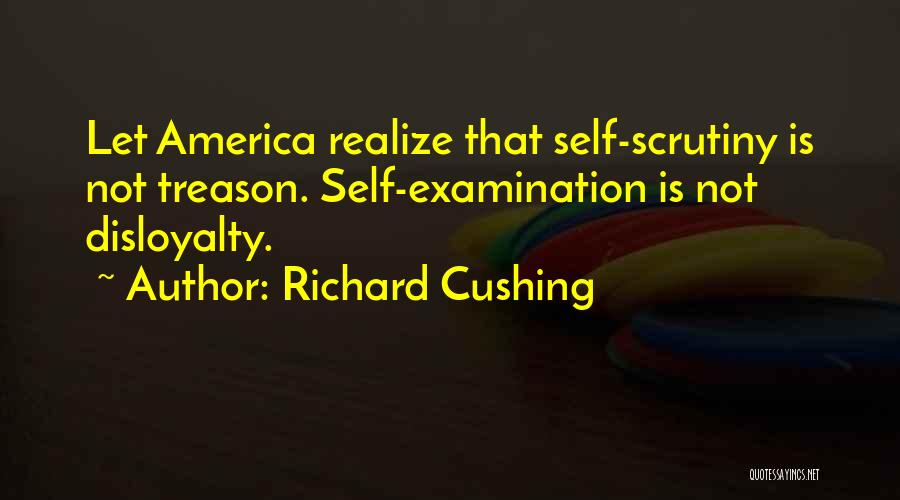 Richard Cushing Quotes: Let America Realize That Self-scrutiny Is Not Treason. Self-examination Is Not Disloyalty.