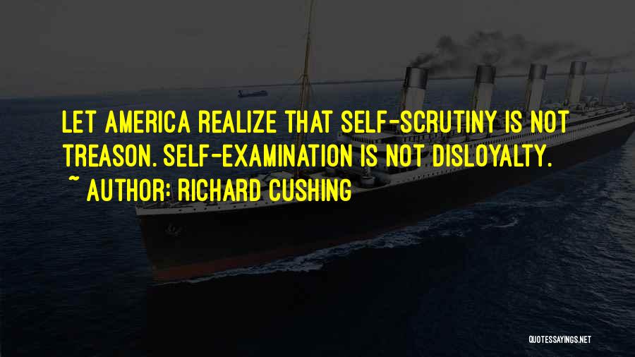 Richard Cushing Quotes: Let America Realize That Self-scrutiny Is Not Treason. Self-examination Is Not Disloyalty.