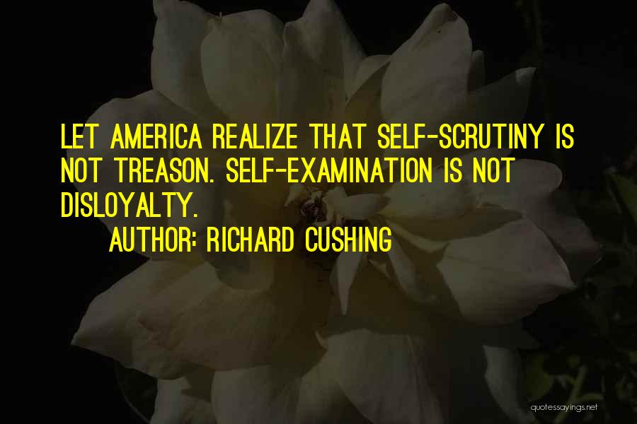 Richard Cushing Quotes: Let America Realize That Self-scrutiny Is Not Treason. Self-examination Is Not Disloyalty.