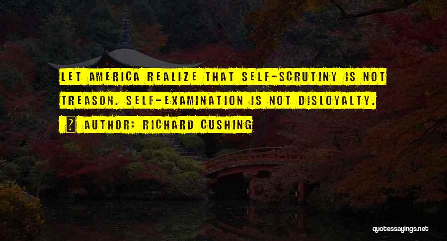 Richard Cushing Quotes: Let America Realize That Self-scrutiny Is Not Treason. Self-examination Is Not Disloyalty.