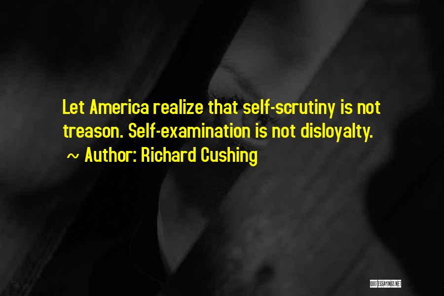 Richard Cushing Quotes: Let America Realize That Self-scrutiny Is Not Treason. Self-examination Is Not Disloyalty.