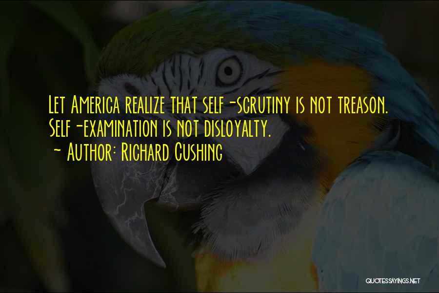 Richard Cushing Quotes: Let America Realize That Self-scrutiny Is Not Treason. Self-examination Is Not Disloyalty.