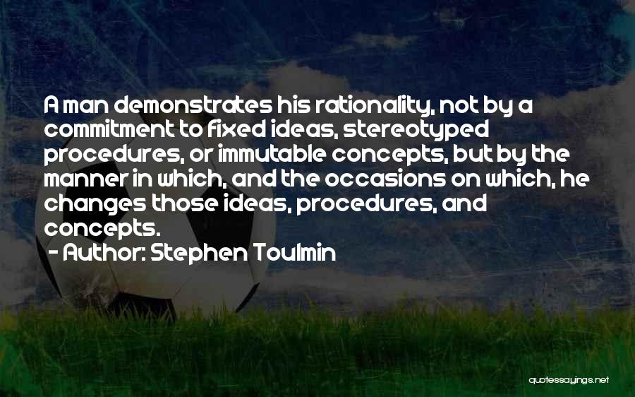 Stephen Toulmin Quotes: A Man Demonstrates His Rationality, Not By A Commitment To Fixed Ideas, Stereotyped Procedures, Or Immutable Concepts, But By The