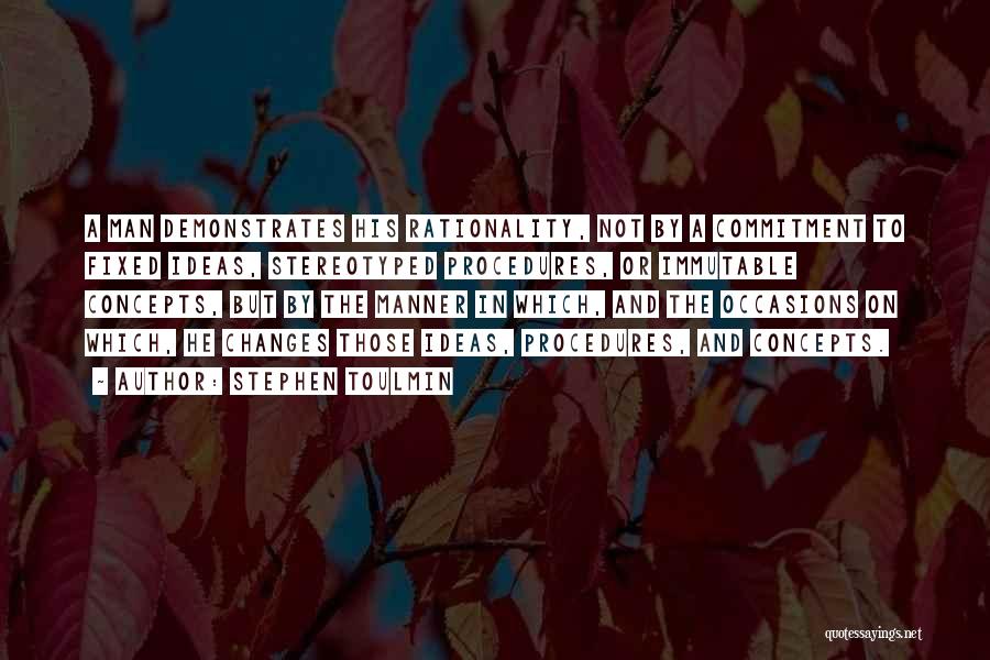 Stephen Toulmin Quotes: A Man Demonstrates His Rationality, Not By A Commitment To Fixed Ideas, Stereotyped Procedures, Or Immutable Concepts, But By The