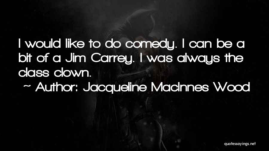 Jacqueline MacInnes Wood Quotes: I Would Like To Do Comedy. I Can Be A Bit Of A Jim Carrey. I Was Always The Class