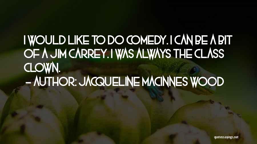 Jacqueline MacInnes Wood Quotes: I Would Like To Do Comedy. I Can Be A Bit Of A Jim Carrey. I Was Always The Class