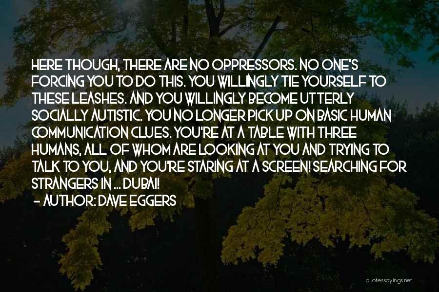 Dave Eggers Quotes: Here Though, There Are No Oppressors. No One's Forcing You To Do This. You Willingly Tie Yourself To These Leashes.