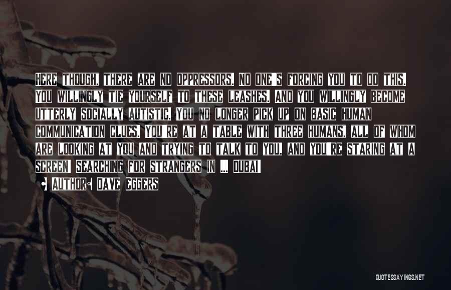 Dave Eggers Quotes: Here Though, There Are No Oppressors. No One's Forcing You To Do This. You Willingly Tie Yourself To These Leashes.