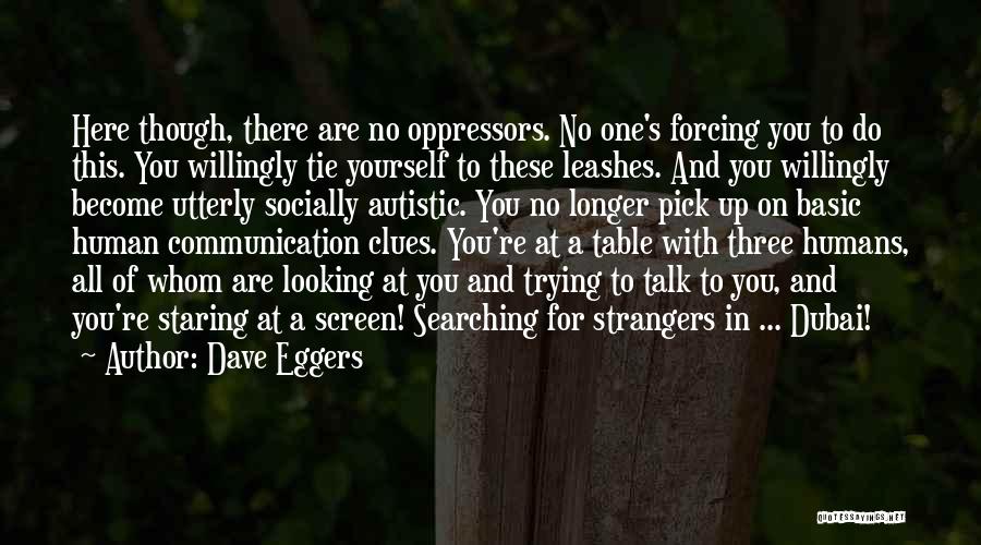 Dave Eggers Quotes: Here Though, There Are No Oppressors. No One's Forcing You To Do This. You Willingly Tie Yourself To These Leashes.