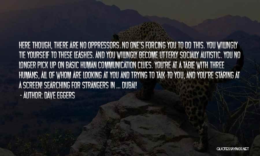 Dave Eggers Quotes: Here Though, There Are No Oppressors. No One's Forcing You To Do This. You Willingly Tie Yourself To These Leashes.