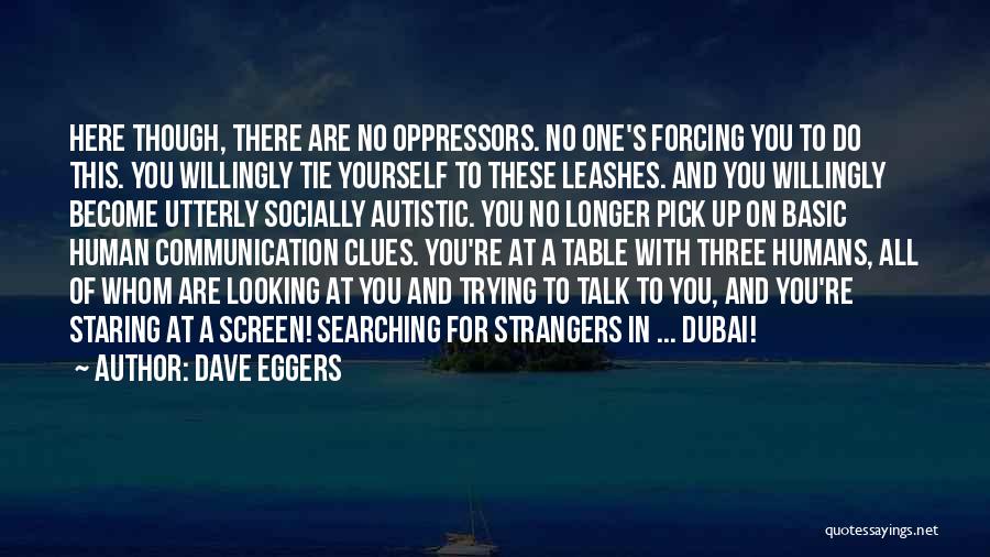 Dave Eggers Quotes: Here Though, There Are No Oppressors. No One's Forcing You To Do This. You Willingly Tie Yourself To These Leashes.