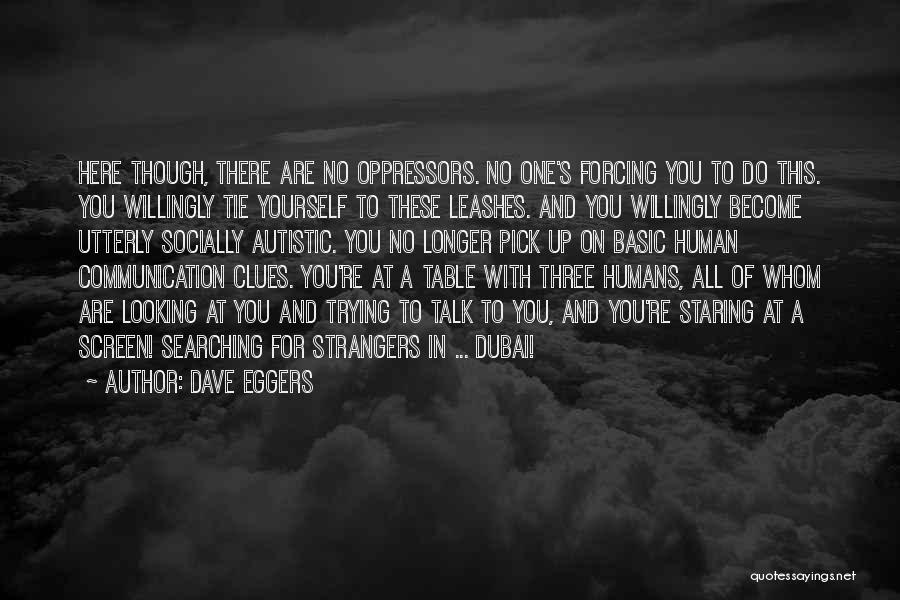 Dave Eggers Quotes: Here Though, There Are No Oppressors. No One's Forcing You To Do This. You Willingly Tie Yourself To These Leashes.