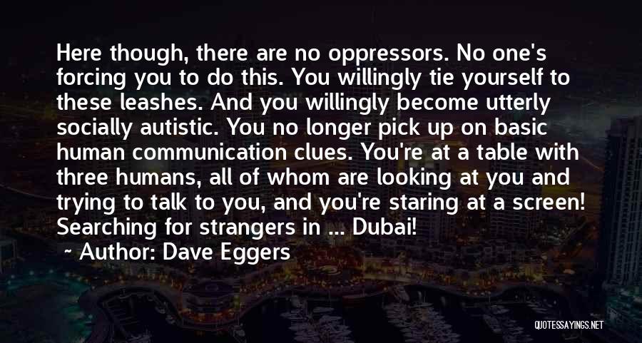 Dave Eggers Quotes: Here Though, There Are No Oppressors. No One's Forcing You To Do This. You Willingly Tie Yourself To These Leashes.