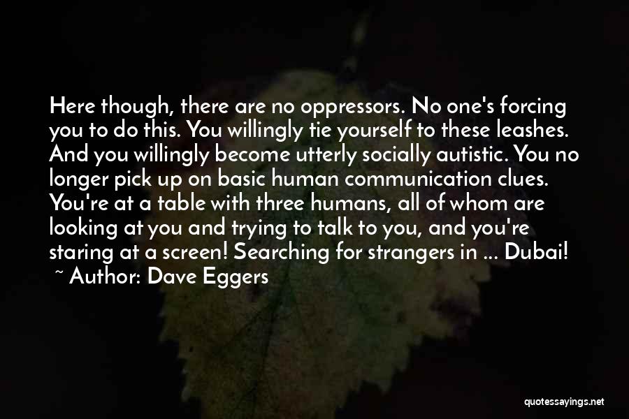 Dave Eggers Quotes: Here Though, There Are No Oppressors. No One's Forcing You To Do This. You Willingly Tie Yourself To These Leashes.