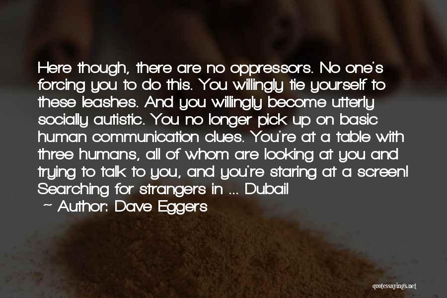 Dave Eggers Quotes: Here Though, There Are No Oppressors. No One's Forcing You To Do This. You Willingly Tie Yourself To These Leashes.