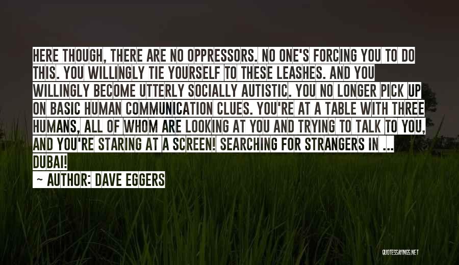 Dave Eggers Quotes: Here Though, There Are No Oppressors. No One's Forcing You To Do This. You Willingly Tie Yourself To These Leashes.