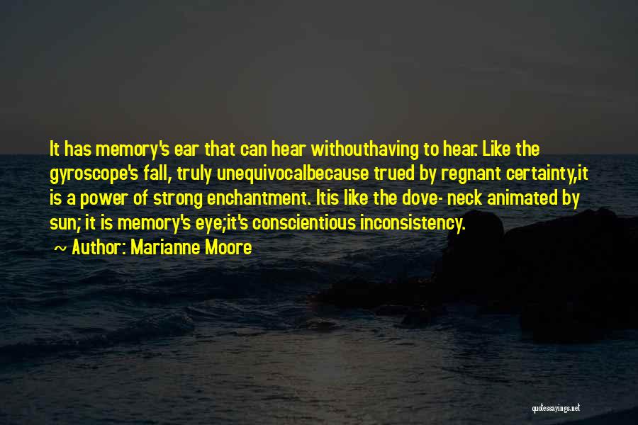 Marianne Moore Quotes: It Has Memory's Ear That Can Hear Withouthaving To Hear. Like The Gyroscope's Fall, Truly Unequivocalbecause Trued By Regnant Certainty,it