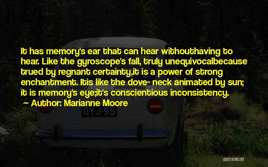Marianne Moore Quotes: It Has Memory's Ear That Can Hear Withouthaving To Hear. Like The Gyroscope's Fall, Truly Unequivocalbecause Trued By Regnant Certainty,it