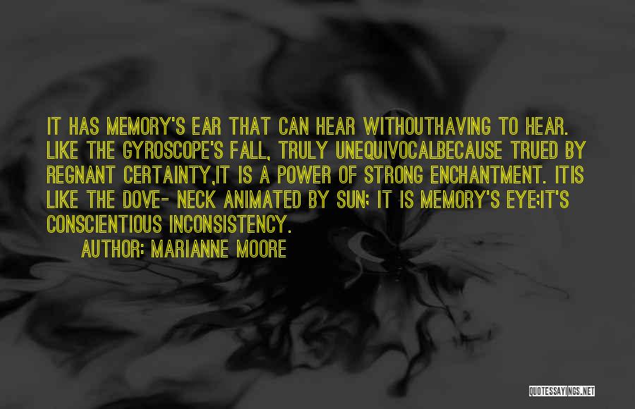 Marianne Moore Quotes: It Has Memory's Ear That Can Hear Withouthaving To Hear. Like The Gyroscope's Fall, Truly Unequivocalbecause Trued By Regnant Certainty,it