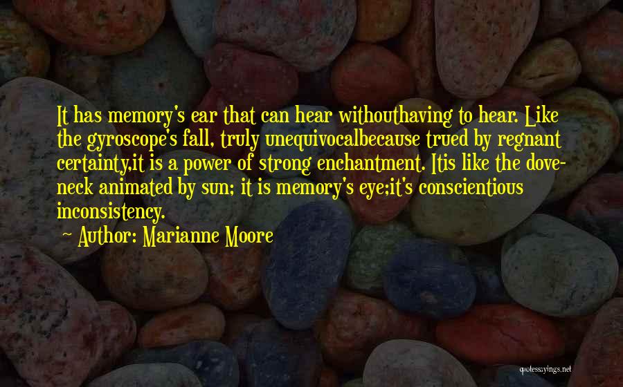 Marianne Moore Quotes: It Has Memory's Ear That Can Hear Withouthaving To Hear. Like The Gyroscope's Fall, Truly Unequivocalbecause Trued By Regnant Certainty,it