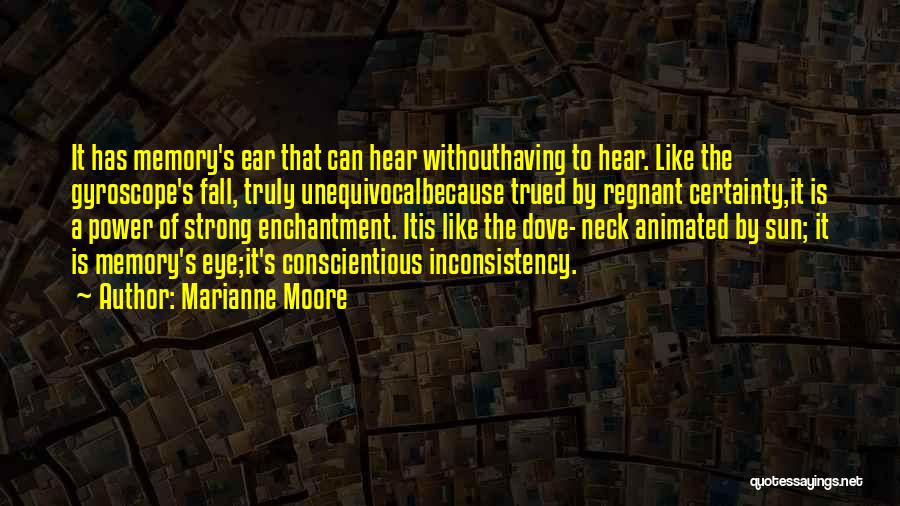 Marianne Moore Quotes: It Has Memory's Ear That Can Hear Withouthaving To Hear. Like The Gyroscope's Fall, Truly Unequivocalbecause Trued By Regnant Certainty,it