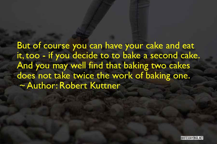 Robert Kuttner Quotes: But Of Course You Can Have Your Cake And Eat It, Too - If You Decide To To Bake A