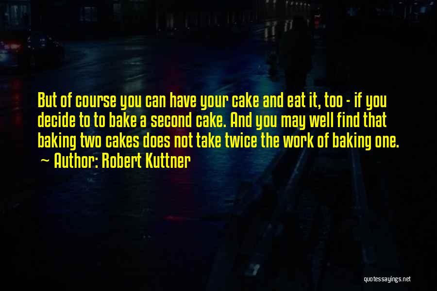 Robert Kuttner Quotes: But Of Course You Can Have Your Cake And Eat It, Too - If You Decide To To Bake A