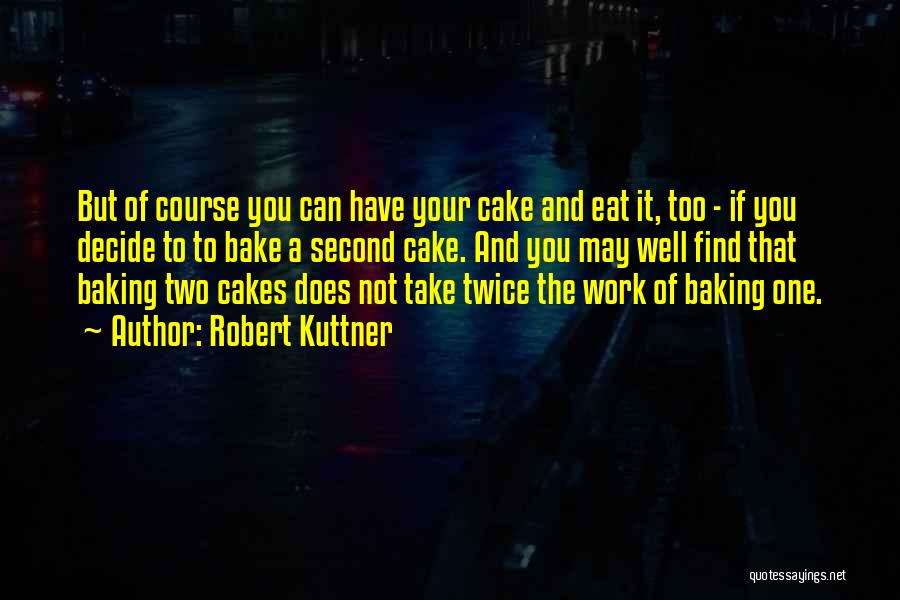 Robert Kuttner Quotes: But Of Course You Can Have Your Cake And Eat It, Too - If You Decide To To Bake A