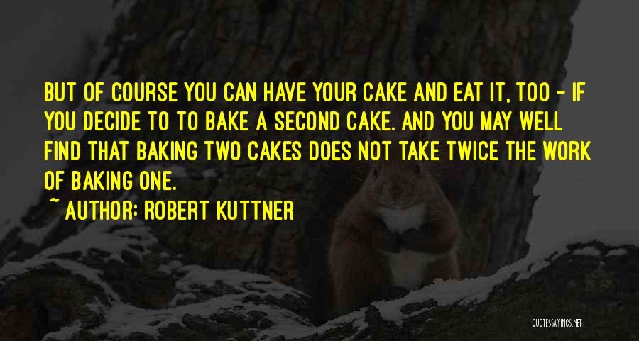 Robert Kuttner Quotes: But Of Course You Can Have Your Cake And Eat It, Too - If You Decide To To Bake A