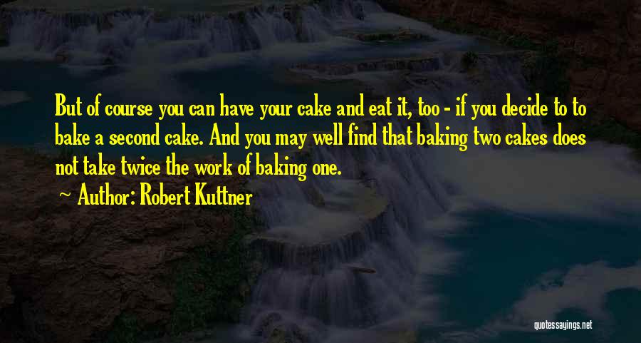 Robert Kuttner Quotes: But Of Course You Can Have Your Cake And Eat It, Too - If You Decide To To Bake A