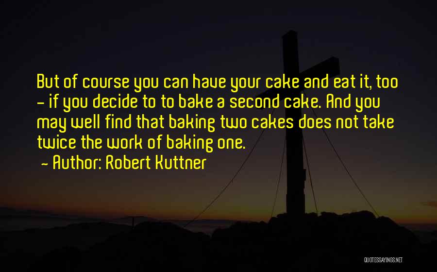 Robert Kuttner Quotes: But Of Course You Can Have Your Cake And Eat It, Too - If You Decide To To Bake A