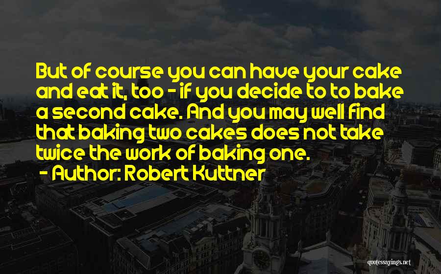 Robert Kuttner Quotes: But Of Course You Can Have Your Cake And Eat It, Too - If You Decide To To Bake A