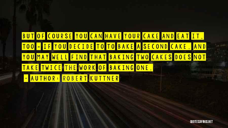 Robert Kuttner Quotes: But Of Course You Can Have Your Cake And Eat It, Too - If You Decide To To Bake A